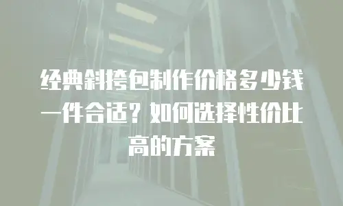 经典斜挎包制作价格多少钱一件合适？如何选择性价比高的方案