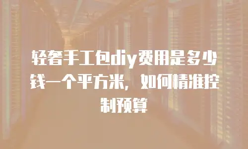轻奢手工包diy费用是多少钱一个平方米，如何精准控制预算