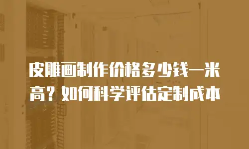 皮雕画制作价格多少钱一米高？如何科学评估定制成本
