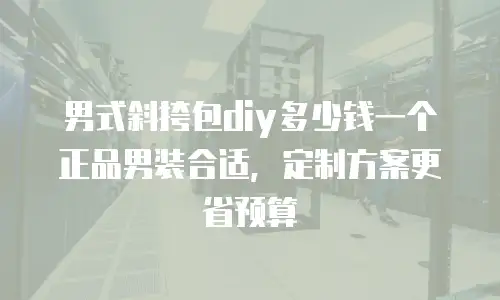 男式斜挎包diy多少钱一个正品男装合适，定制方案更省预算