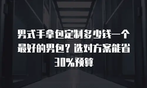 男式手拿包定制多少钱一个最好的男包？选对方案能省30%预算