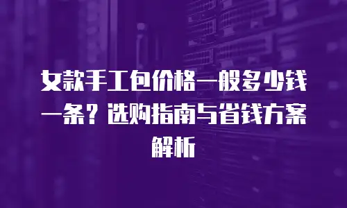 女款手工包价格一般多少钱一条？选购指南与省钱方案解析