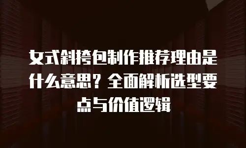 女式斜挎包制作推荐理由是什么意思？全面解析选型要点与价值逻辑