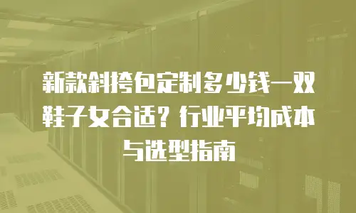 新款斜挎包定制多少钱一双鞋子女合适？行业平均成本与选型指南