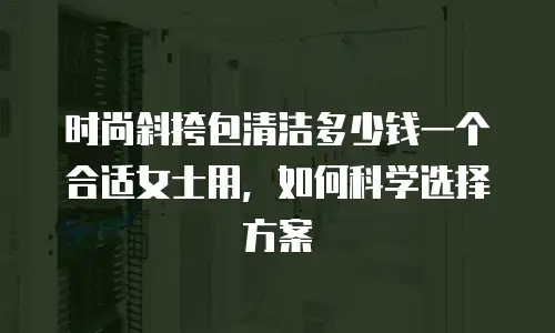 时尚斜挎包清洁多少钱一个合适女士用，如何科学选择方案