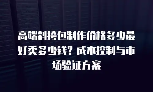 高端斜挎包制作价格多少最好卖多少钱？成本控制与市场验证方案