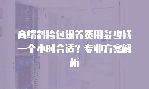 高端斜挎包保养费用多少钱一个小时合适？专业方案解析