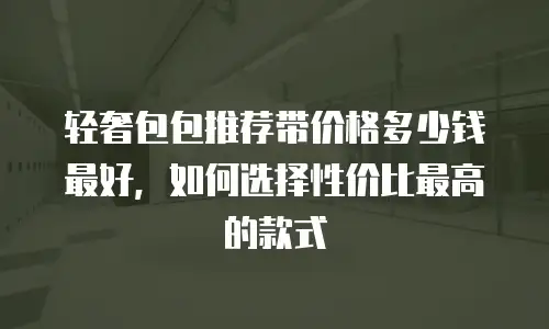 轻奢包包推荐带价格多少钱最好，如何选择性价比最高的款式