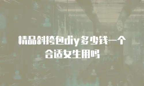 精品斜挎包diy多少钱一个合适女生用吗