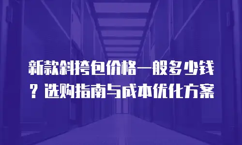 新款斜挎包价格一般多少钱？选购指南与成本优化方案
