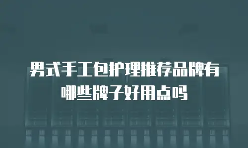 男式手工包护理推荐品牌有哪些牌子好用点吗