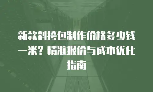新款斜挎包制作价格多少钱一米？精准报价与成本优化指南