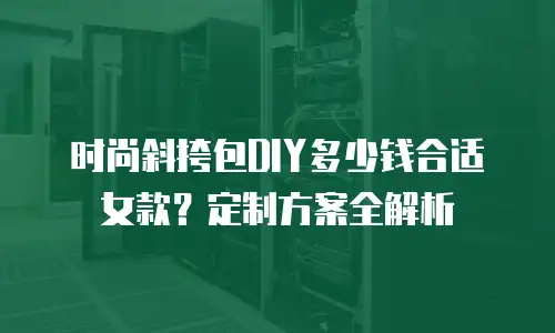 时尚斜挎包DIY多少钱合适女款？定制方案全解析