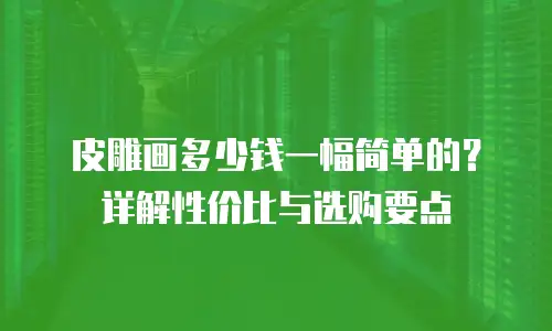 皮雕画多少钱一幅简单的？详解性价比与选购要点