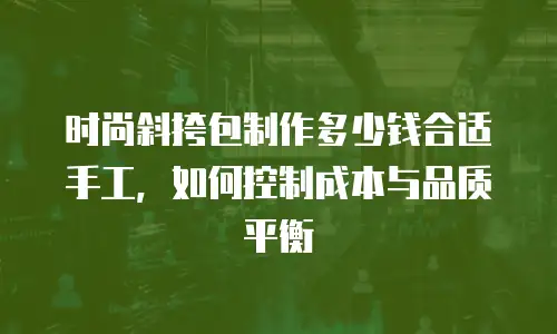 时尚斜挎包制作多少钱合适手工，如何控制成本与品质平衡