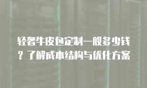 轻奢牛皮包定制一般多少钱？了解成本结构与优化方案