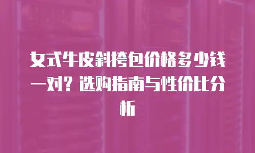 女式牛皮斜挎包价格多少钱一对？选购指南与性价比分析