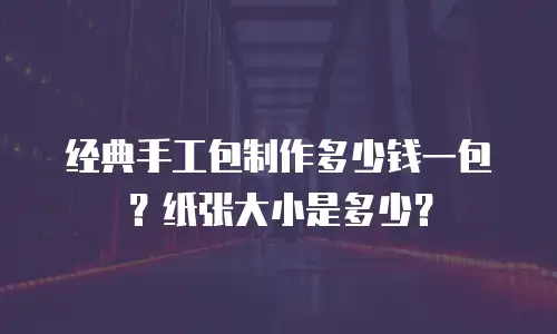 经典手工包制作多少钱一包？纸张大小是多少？