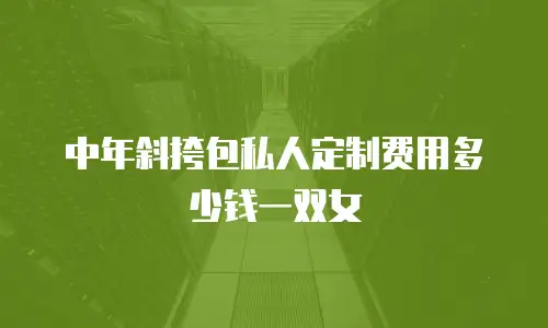 中年斜挎包私人定制费用多少钱一双女