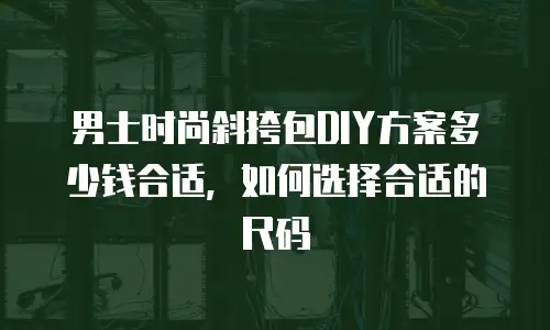 男士时尚斜挎包DIY方案多少钱合适，如何选择合适的尺码