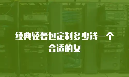 经典轻奢包定制多少钱一个合适的女