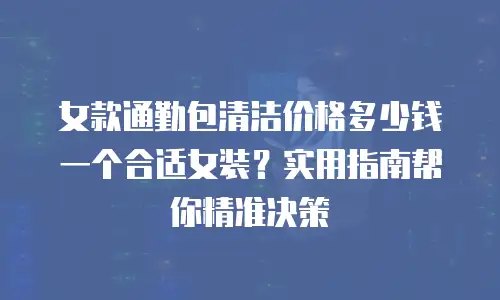女款通勤包清洁价格多少钱一个合适女装？实用指南帮你精准决策