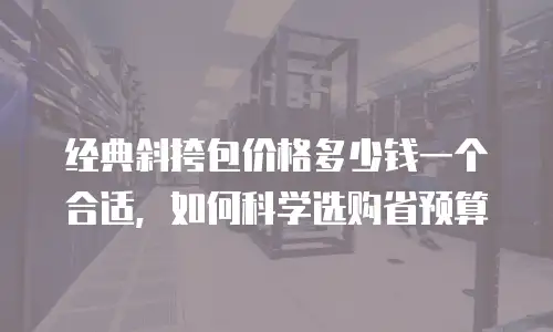 经典斜挎包价格多少钱一个合适，如何科学选购省预算
