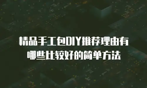 精品手工包DIY推荐理由有哪些比较好的简单方法
