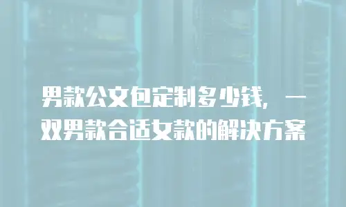 男款公文包定制多少钱，一双男款合适女款的解决方案