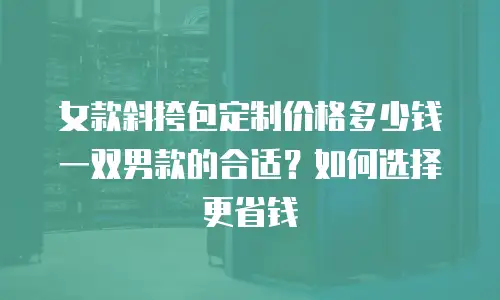 女款斜挎包定制价格多少钱一双男款的合适？如何选择更省钱