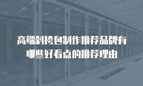 高端斜挎包制作推荐品牌有哪些好看点的推荐理由