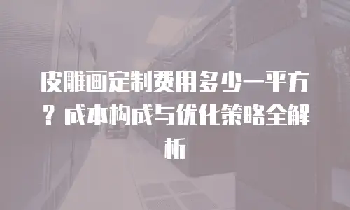皮雕画定制费用多少一平方？成本构成与优化策略全解析