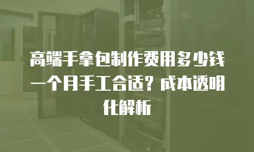 高端手拿包制作费用多少钱一个月手工合适？成本透明化解析