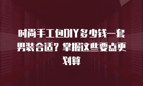 时尚手工包DIY多少钱一套男装合适？掌握这些要点更划算