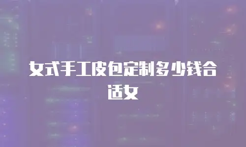 女式手工皮包定制多少钱合适女