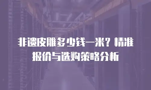 非遗皮雕多少钱一米？精准报价与选购策略分析