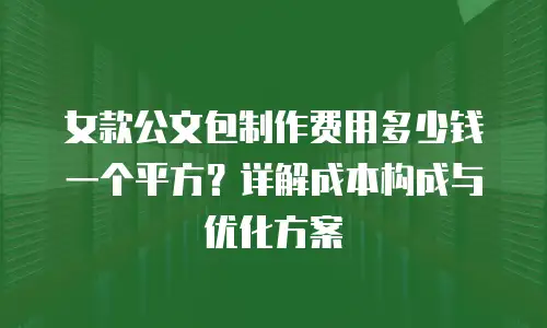 女款公文包制作费用多少钱一个平方？详解成本构成与优化方案