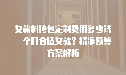 女款斜挎包定制费用多少钱一个月合适女款？精准预算方案解析