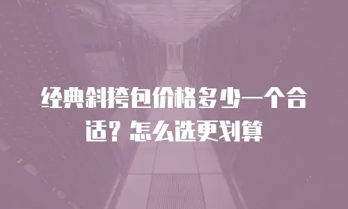 经典斜挎包价格多少一个合适？怎么选更划算