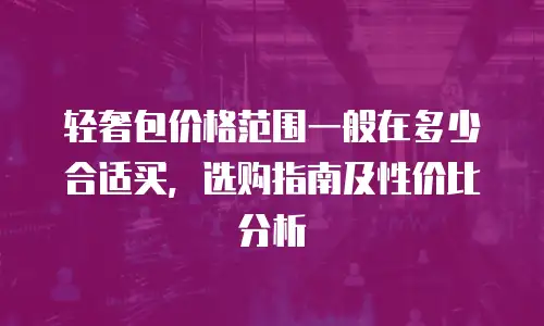 轻奢包价格范围一般在多少合适买，选购指南及性价比分析
