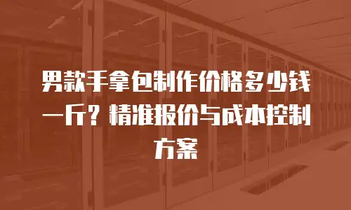 男款手拿包制作价格多少钱一斤？精准报价与成本控制方案