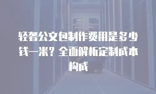 轻奢公文包制作费用是多少钱一米？全面解析定制成本构成