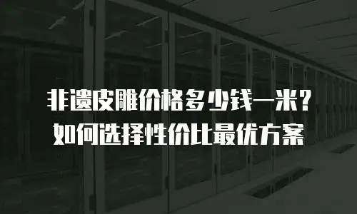 非遗皮雕价格多少钱一米？如何选择性价比最优方案