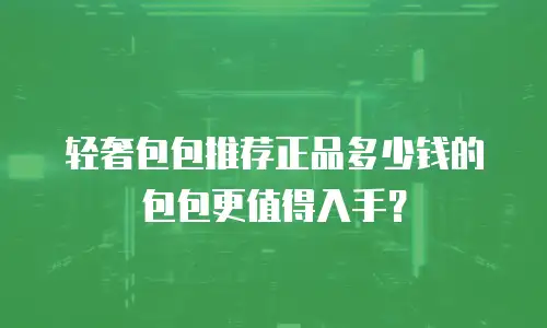 轻奢包包推荐正品多少钱的包包更值得入手？