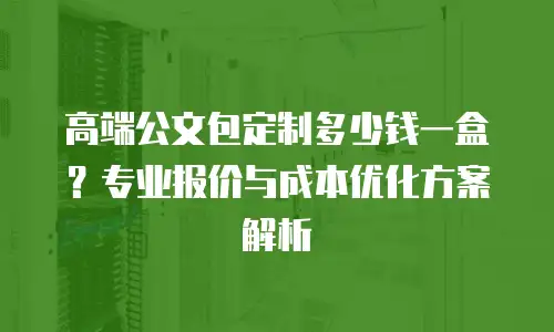 高端公文包定制多少钱一盒？专业报价与成本优化方案解析