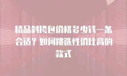 精品斜挎包价格多少钱一条合适？如何挑选性价比高的款式