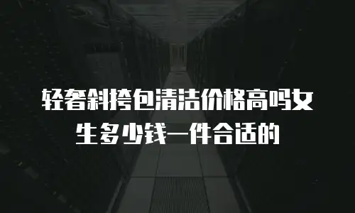 轻奢斜挎包清洁价格高吗女生多少钱一件合适的