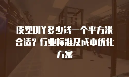 皮塑DIY多少钱一个平方米合适？行业标准及成本优化方案