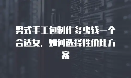 男式手工包制作多少钱一个合适女，如何选择性价比方案