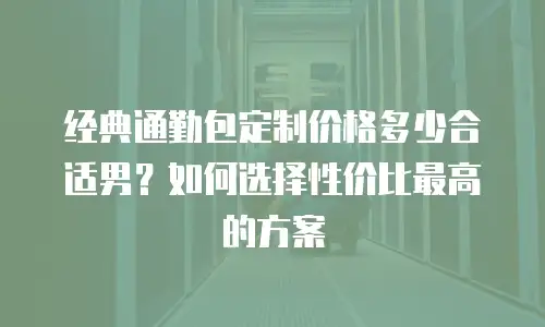 经典通勤包定制价格多少合适男？如何选择性价比最高的方案